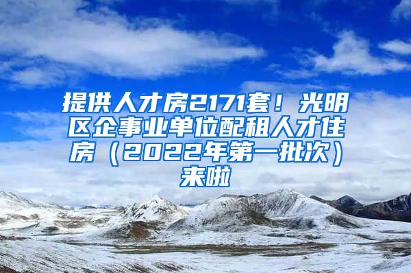 提供人才房2171套！光明區(qū)企事業(yè)單位配租人才住房（2022年第一批次）來啦