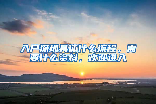 入戶深圳具體什么流程，需要什么資料，歡迎進(jìn)入