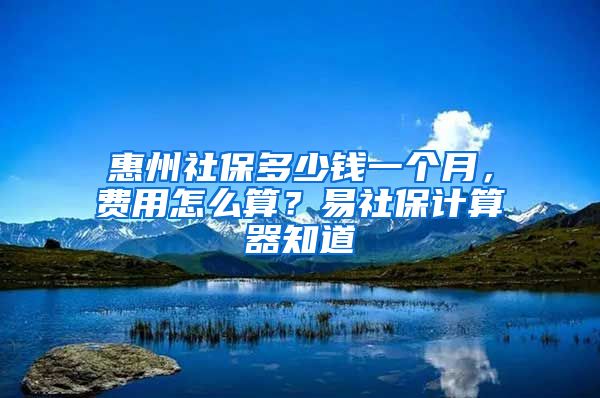 惠州社保多少錢一個(gè)月，費(fèi)用怎么算？易社保計(jì)算器知道