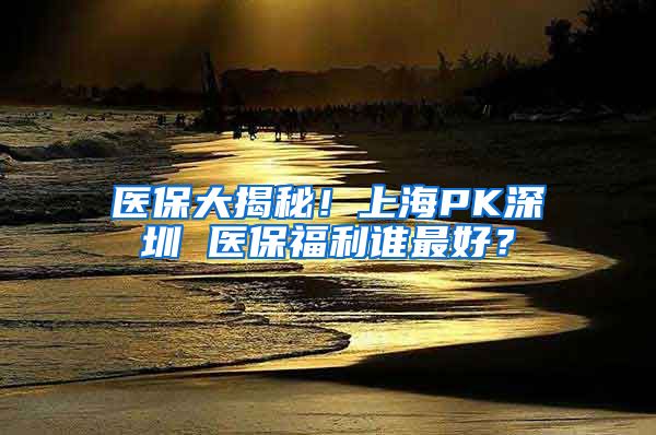 醫(yī)保大揭秘！上海PK深圳 醫(yī)保福利誰(shuí)最好？