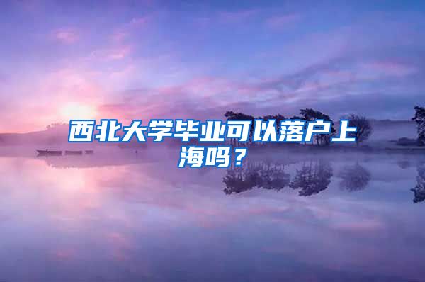 西北大學(xué)畢業(yè)可以落戶上海嗎？