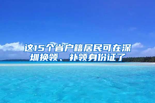 這15個(gè)省戶籍居民可在深圳換領(lǐng)、補(bǔ)領(lǐng)身份證了