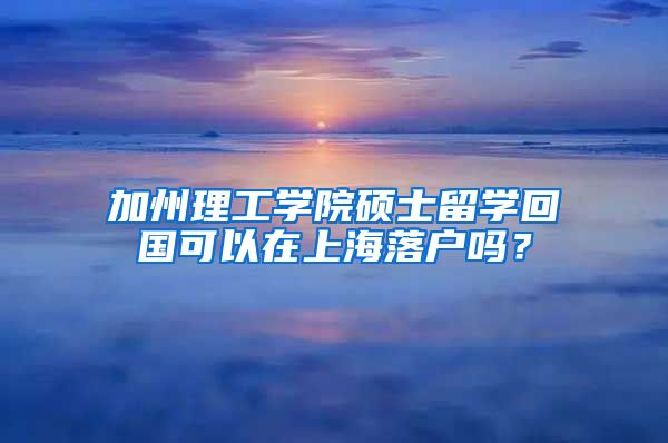 加州理工學(xué)院碩士留學(xué)回國(guó)可以在上海落戶(hù)嗎？