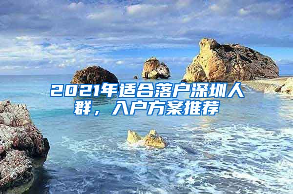 2021年適合落戶深圳人群，入戶方案推薦