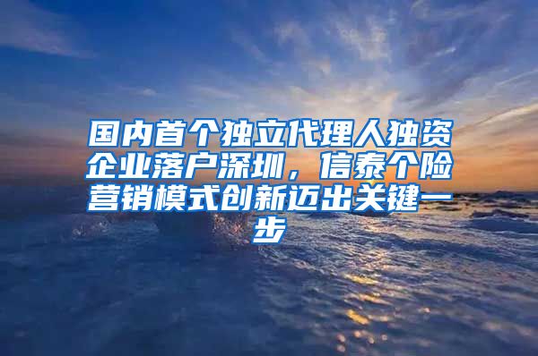 國內(nèi)首個獨立代理人獨資企業(yè)落戶深圳，信泰個險營銷模式創(chuàng)新邁出關鍵一步