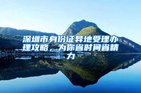 深圳市身份證異地受理辦理攻略，為你省時(shí)間省精力