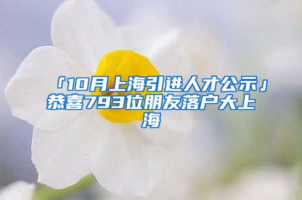 「10月上海引進人才公示」恭喜793位朋友落戶大上海