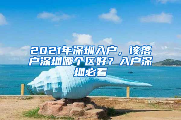 2021年深圳入戶(hù)，該落戶(hù)深圳哪個(gè)區(qū)好？入戶(hù)深圳必看