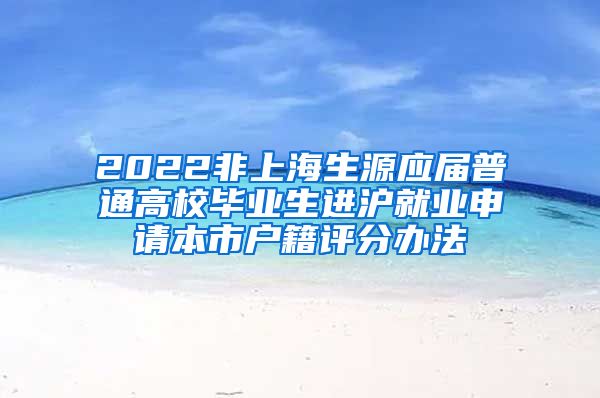 2022非上海生源應(yīng)屆普通高校畢業(yè)生進(jìn)滬就業(yè)申請(qǐng)本市戶籍評(píng)分辦法