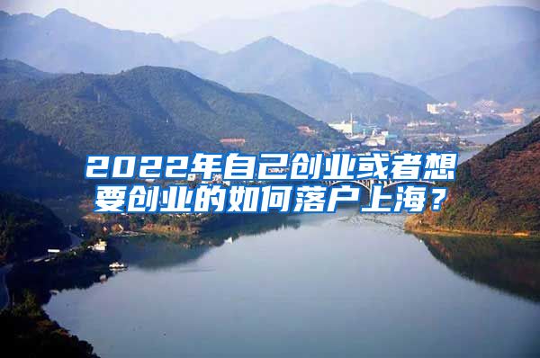 2022年自己創(chuàng)業(yè)或者想要創(chuàng)業(yè)的如何落戶上海？