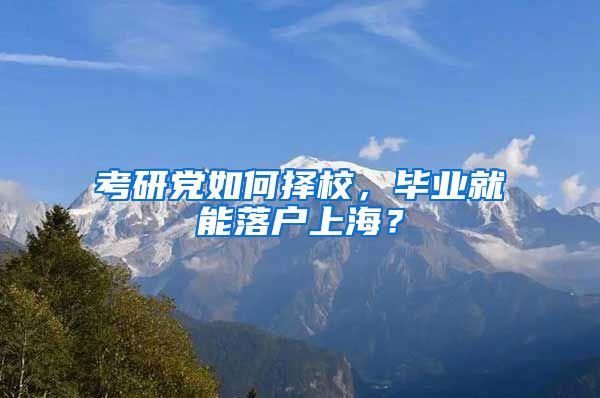 考研黨如何擇校，畢業(yè)就能落戶上海？