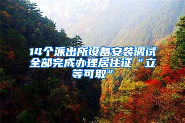 14個(gè)派出所設(shè)備安裝調(diào)試全部完成辦理居住證“立等可取”