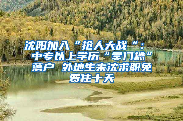 沈陽(yáng)加入“搶人大戰(zhàn)“： 中專以上學(xué)歷“零門檻”落戶 外地生來(lái)沈求職免費(fèi)住十天