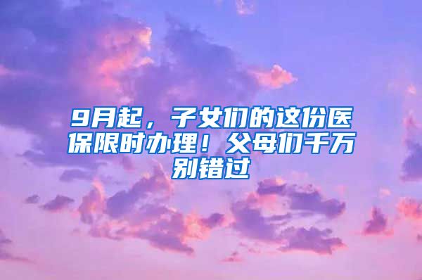 9月起，子女們的這份醫(yī)保限時辦理！父母們千萬別錯過