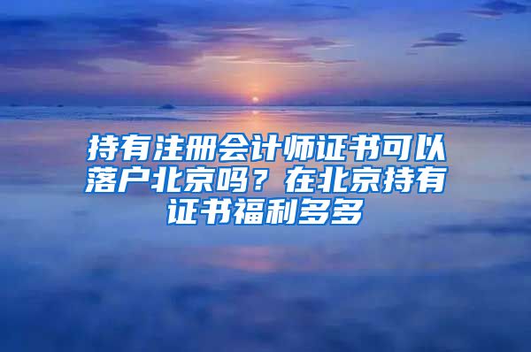 持有注冊(cè)會(huì)計(jì)師證書(shū)可以落戶北京嗎？在北京持有證書(shū)福利多多