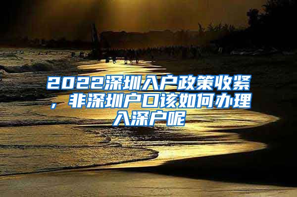 2022深圳入戶政策收緊，非深圳戶口該如何辦理入深戶呢