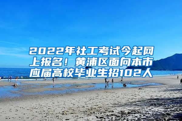 2022年社工考試今起網(wǎng)上報(bào)名！黃浦區(qū)面向本市應(yīng)屆高校畢業(yè)生招102人