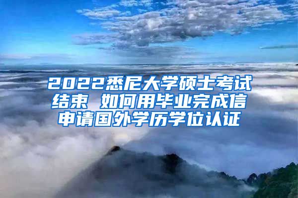 2022悉尼大學(xué)碩士考試結(jié)束 如何用畢業(yè)完成信申請(qǐng)國(guó)外學(xué)歷學(xué)位認(rèn)證