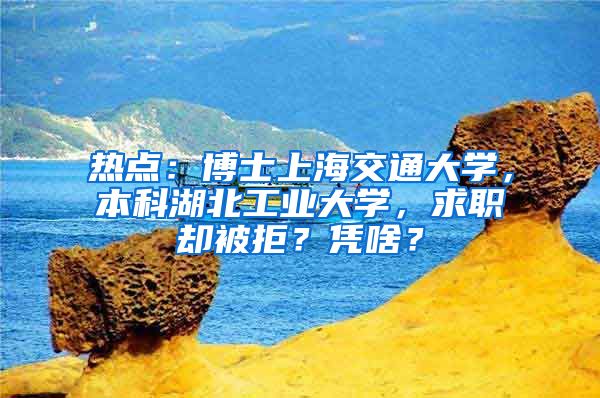 熱點：博士上海交通大學，本科湖北工業(yè)大學，求職卻被拒？憑啥？