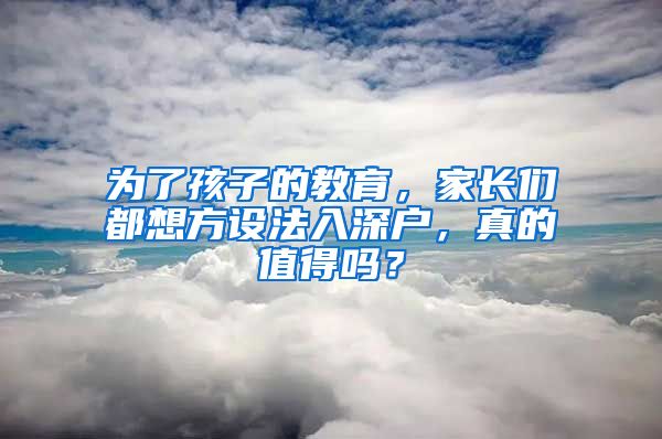 為了孩子的教育，家長(zhǎng)們都想方設(shè)法入深戶，真的值得嗎？