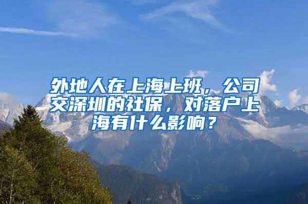 外地人在上海上班，公司交深圳的社保，對落戶上海有什么影響？