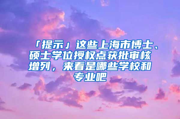 「提示」這些上海市博士、碩士學(xué)位授權(quán)點(diǎn)獲批審核增列，來(lái)看是哪些學(xué)校和專(zhuān)業(yè)吧