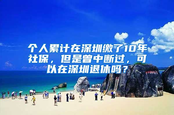 個(gè)人累計(jì)在深圳繳了10年社保，但是曾中斷過，可以在深圳退休嗎？