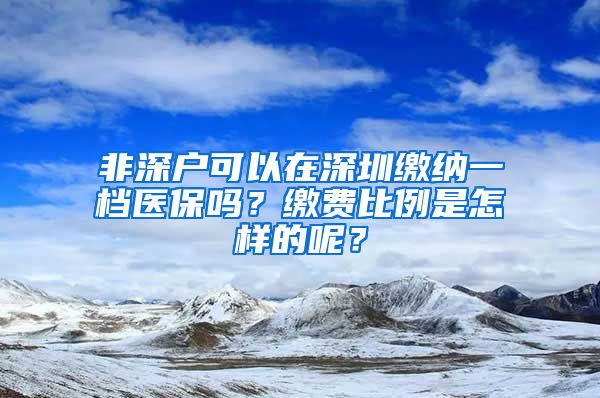 非深戶可以在深圳繳納一檔醫(yī)保嗎？繳費比例是怎樣的呢？