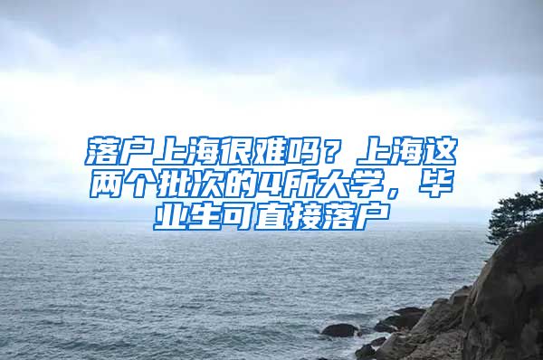 落戶上海很難嗎？上海這兩個批次的4所大學(xué)，畢業(yè)生可直接落戶