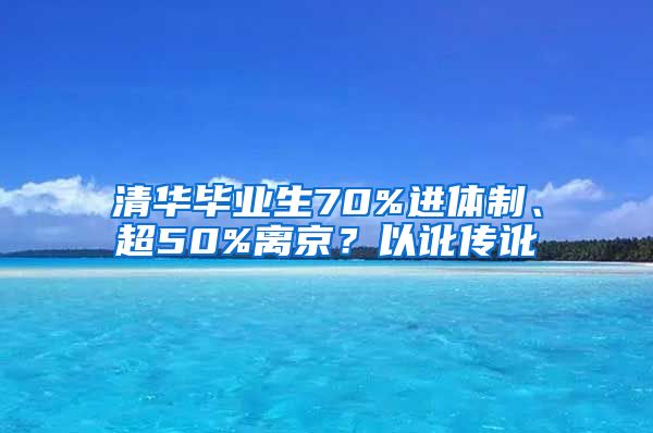 清華畢業(yè)生70%進體制、超50%離京？以訛傳訛