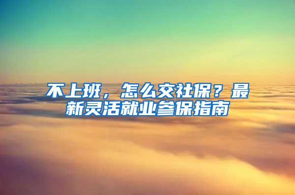 不上班，怎么交社保？最新靈活就業(yè)參保指南