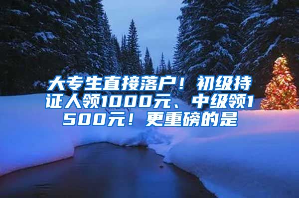 大專生直接落戶！初級持證人領1000元、中級領1500元！更重磅的是