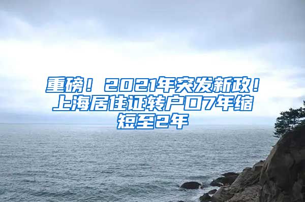 重磅！2021年突發(fā)新政！上海居住證轉(zhuǎn)戶口7年縮短至2年