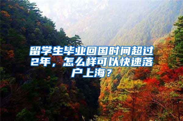 留學(xué)生畢業(yè)回國(guó)時(shí)間超過(guò)2年，怎么樣可以快速落戶(hù)上海？