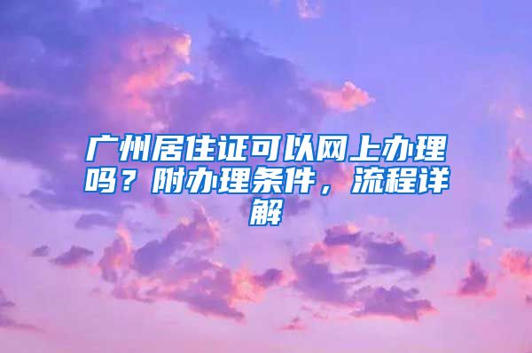 廣州居住證可以網(wǎng)上辦理嗎？附辦理?xiàng)l件，流程詳解