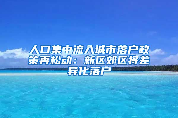 人口集中流入城市落戶政策再松動：新區(qū)郊區(qū)將差異化落戶