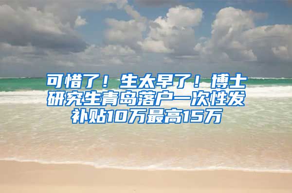 可惜了！生太早了！博士研究生青島落戶一次性發(fā)補(bǔ)貼10萬最高15萬