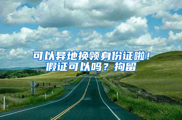 可以異地?fù)Q領(lǐng)身份證啦！假證可以嗎？拘留