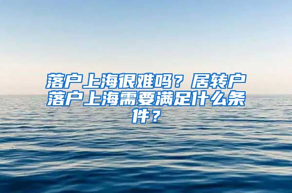 落戶上海很難嗎？居轉(zhuǎn)戶落戶上海需要滿足什么條件？