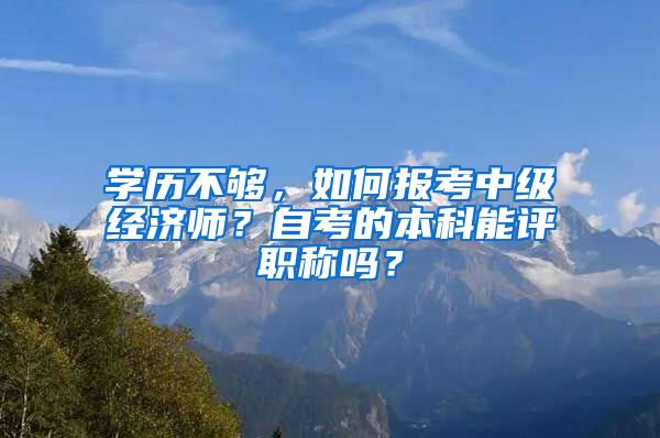 學(xué)歷不夠，如何報考中級經(jīng)濟師？自考的本科能評職稱嗎？