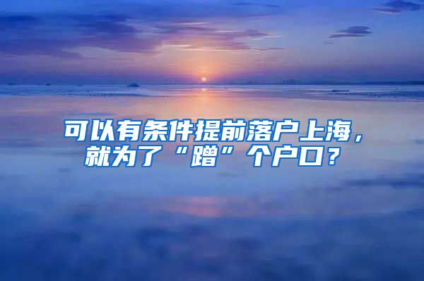 可以有條件提前落戶上海，就為了“蹭”個戶口？