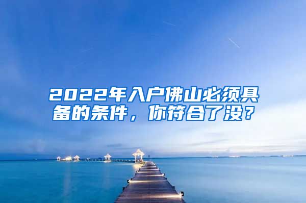 2022年入戶佛山必須具備的條件，你符合了沒？