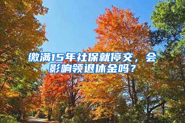 繳滿15年社保就停交，會影響領(lǐng)退休金嗎？