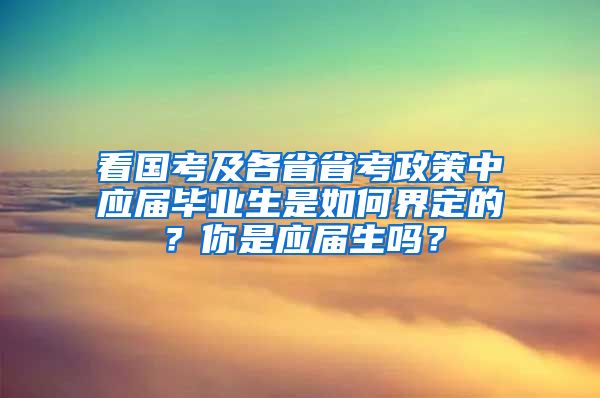 看國考及各省省考政策中應(yīng)屆畢業(yè)生是如何界定的？你是應(yīng)屆生嗎？