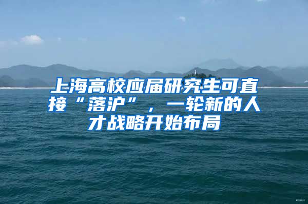 上海高校應(yīng)屆研究生可直接“落滬”，一輪新的人才戰(zhàn)略開(kāi)始布局