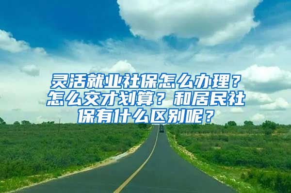 靈活就業(yè)社保怎么辦理？怎么交才劃算？和居民社保有什么區(qū)別呢？