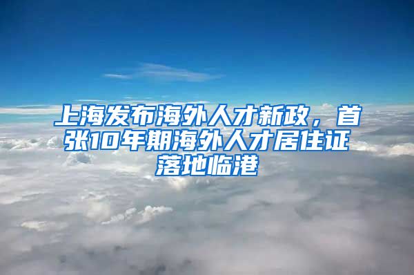 上海發(fā)布海外人才新政，首張10年期海外人才居住證落地臨港