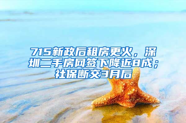 715新政后租房更火，深圳二手房網(wǎng)簽下降近8成；社保斷交3月后