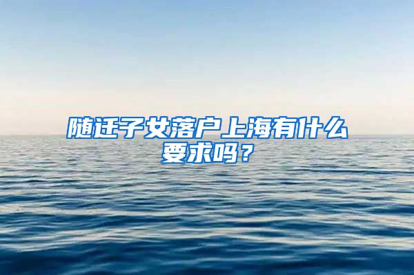 隨遷子女落戶(hù)上海有什么要求嗎？