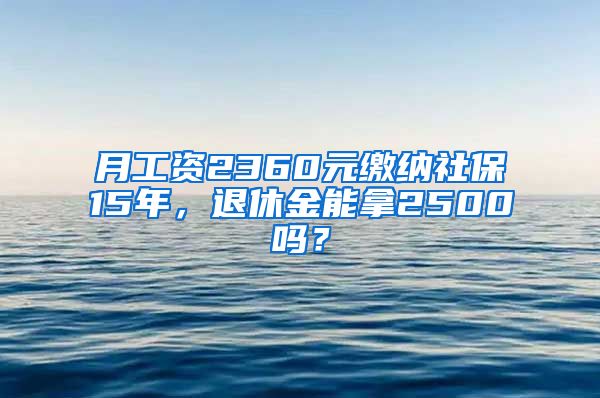 月工資2360元繳納社保15年，退休金能拿2500嗎？